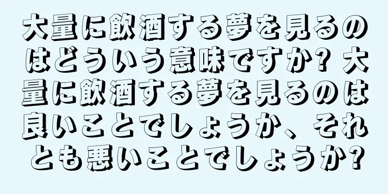 大量に飲酒する夢を見るのはどういう意味ですか? 大量に飲酒する夢を見るのは良いことでしょうか、それとも悪いことでしょうか?