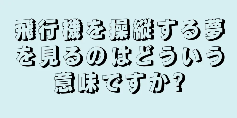 飛行機を操縦する夢を見るのはどういう意味ですか?