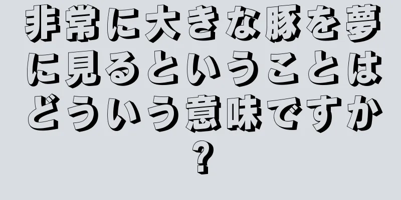 非常に大きな豚を夢に見るということはどういう意味ですか?