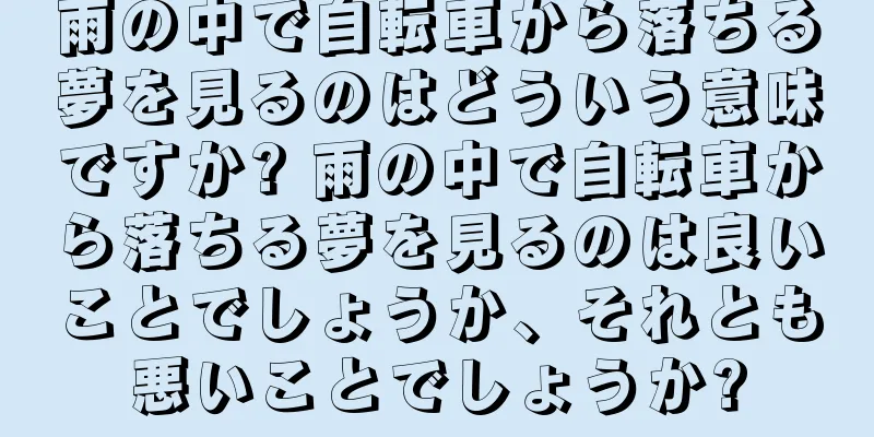 雨の中で自転車から落ちる夢を見るのはどういう意味ですか? 雨の中で自転車から落ちる夢を見るのは良いことでしょうか、それとも悪いことでしょうか?