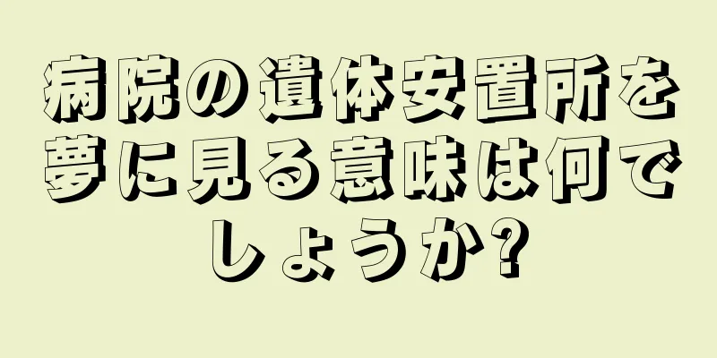 病院の遺体安置所を夢に見る意味は何でしょうか?