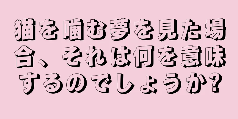猫を噛む夢を見た場合、それは何を意味するのでしょうか?