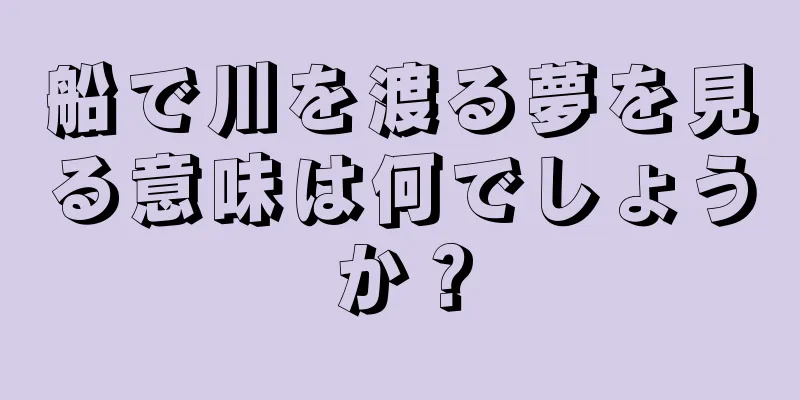 船で川を渡る夢を見る意味は何でしょうか？