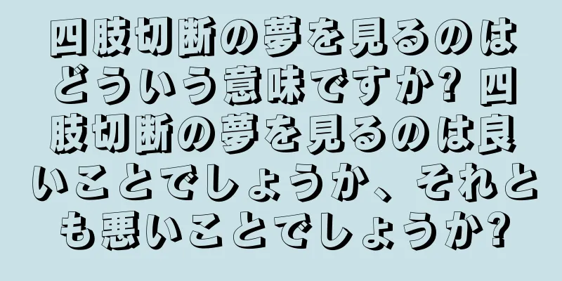 四肢切断の夢を見るのはどういう意味ですか? 四肢切断の夢を見るのは良いことでしょうか、それとも悪いことでしょうか?
