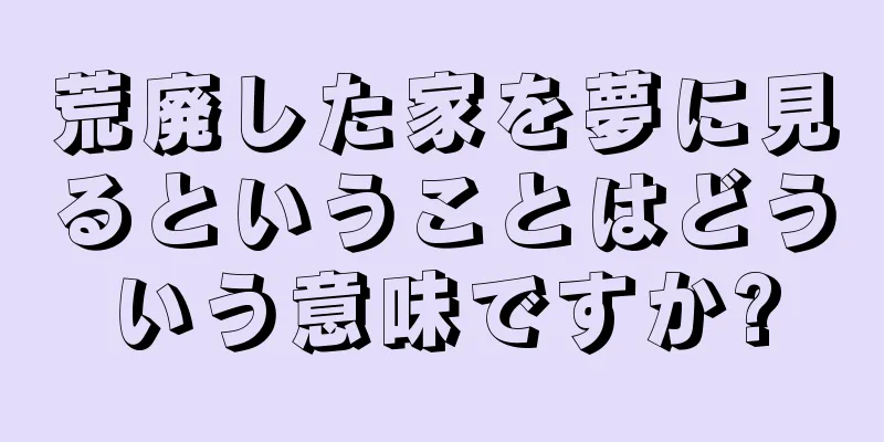 荒廃した家を夢に見るということはどういう意味ですか?