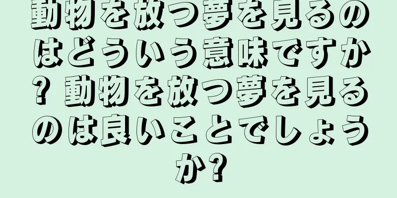 動物を放つ夢を見るのはどういう意味ですか? 動物を放つ夢を見るのは良いことでしょうか?