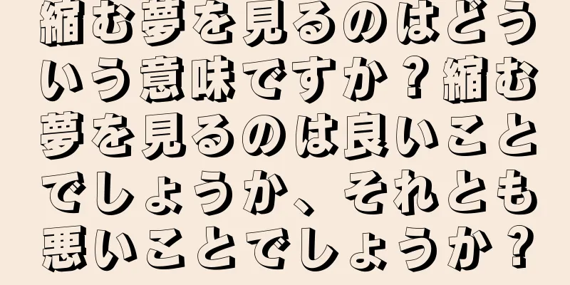 縮む夢を見るのはどういう意味ですか？縮む夢を見るのは良いことでしょうか、それとも悪いことでしょうか？