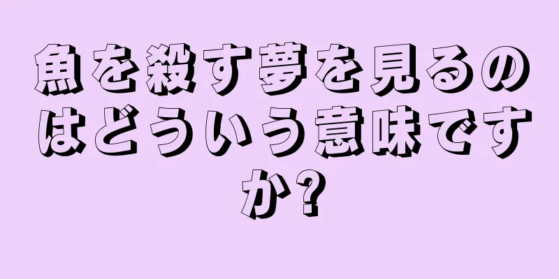 魚を殺す夢を見るのはどういう意味ですか?