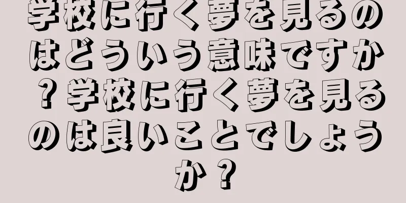 学校に行く夢を見るのはどういう意味ですか？学校に行く夢を見るのは良いことでしょうか？