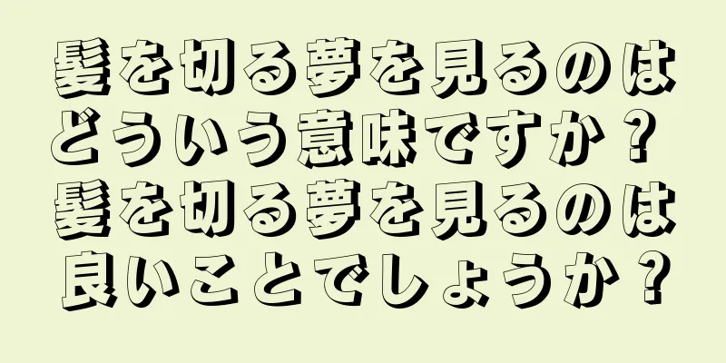 髪を切る夢を見るのはどういう意味ですか？ 髪を切る夢を見るのは良いことでしょうか？