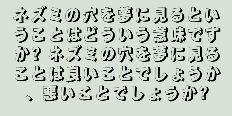 ネズミの穴を夢に見るということはどういう意味ですか? ネズミの穴を夢に見ることは良いことでしょうか、悪いことでしょうか?
