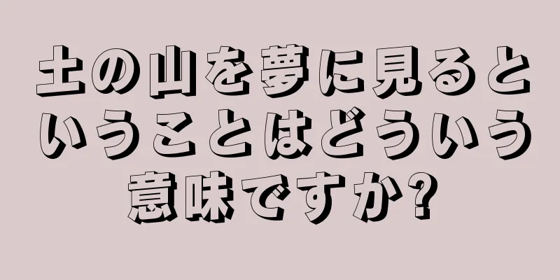 土の山を夢に見るということはどういう意味ですか?