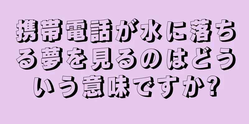 携帯電話が水に落ちる夢を見るのはどういう意味ですか?