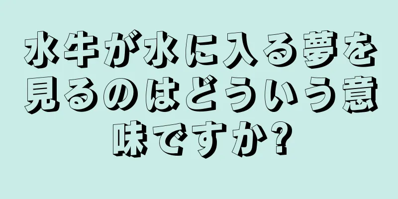 水牛が水に入る夢を見るのはどういう意味ですか?