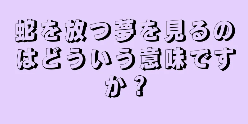蛇を放つ夢を見るのはどういう意味ですか？
