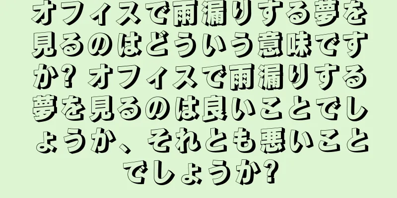 オフィスで雨漏りする夢を見るのはどういう意味ですか? オフィスで雨漏りする夢を見るのは良いことでしょうか、それとも悪いことでしょうか?