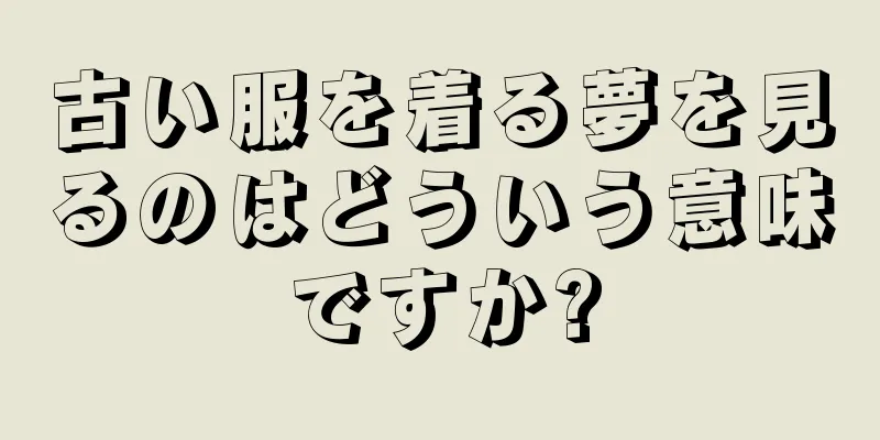 古い服を着る夢を見るのはどういう意味ですか?