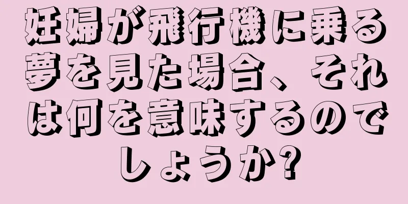 妊婦が飛行機に乗る夢を見た場合、それは何を意味するのでしょうか?