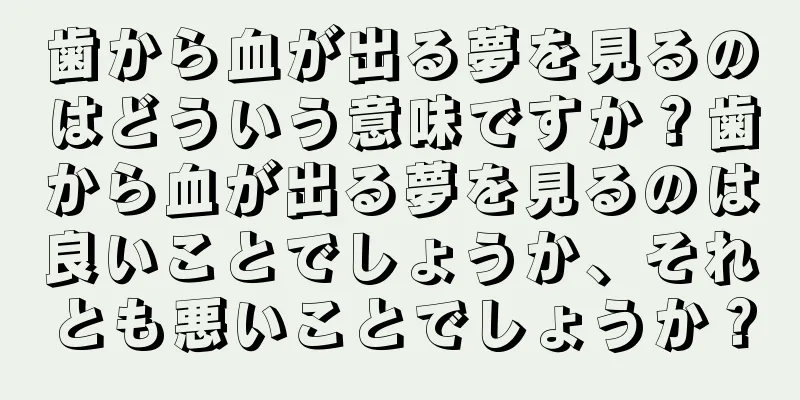 歯から血が出る夢を見るのはどういう意味ですか？歯から血が出る夢を見るのは良いことでしょうか、それとも悪いことでしょうか？