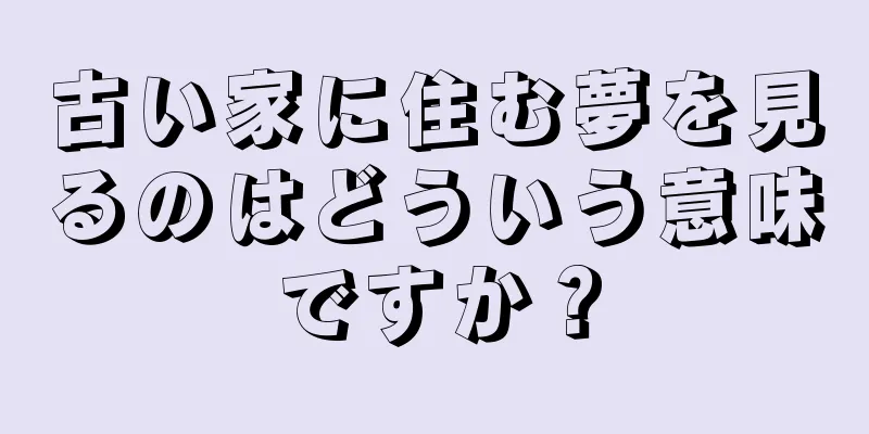 古い家に住む夢を見るのはどういう意味ですか？