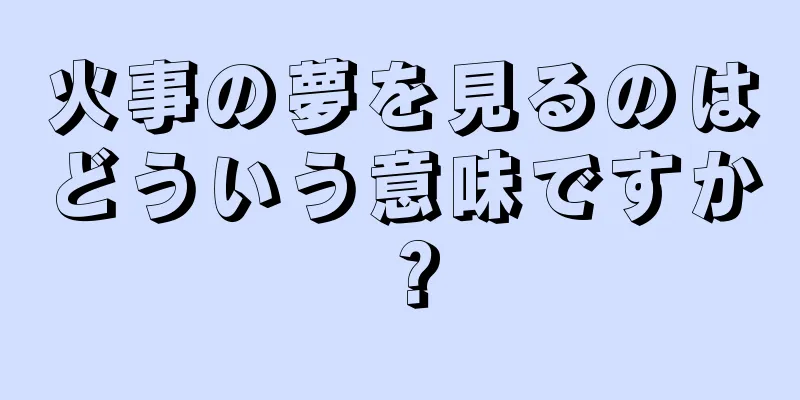 火事の夢を見るのはどういう意味ですか？