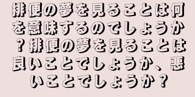 排便の夢を見ることは何を意味するのでしょうか？排便の夢を見ることは良いことでしょうか、悪いことでしょうか？