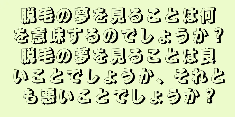 脱毛の夢を見ることは何を意味するのでしょうか？脱毛の夢を見ることは良いことでしょうか、それとも悪いことでしょうか？