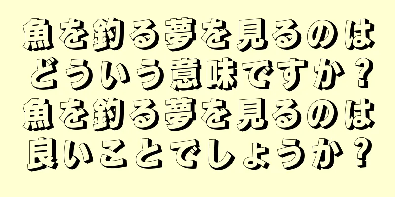魚を釣る夢を見るのはどういう意味ですか？魚を釣る夢を見るのは良いことでしょうか？