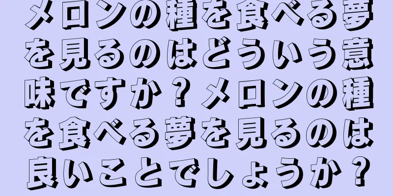 メロンの種を食べる夢を見るのはどういう意味ですか？メロンの種を食べる夢を見るのは良いことでしょうか？