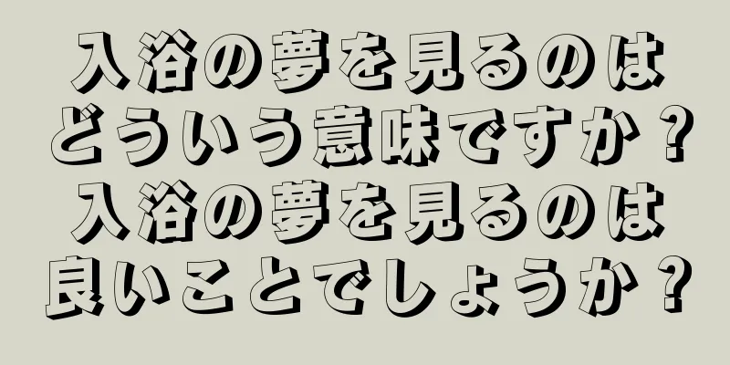入浴の夢を見るのはどういう意味ですか？入浴の夢を見るのは良いことでしょうか？