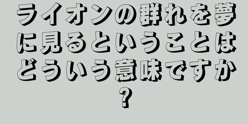 ライオンの群れを夢に見るということはどういう意味ですか?