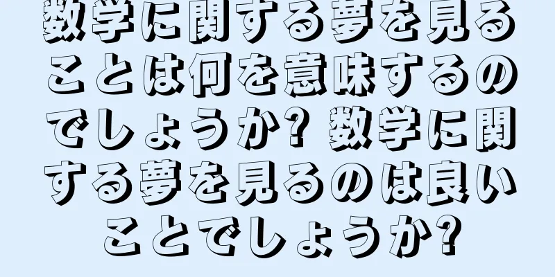 数学に関する夢を見ることは何を意味するのでしょうか? 数学に関する夢を見るのは良いことでしょうか?