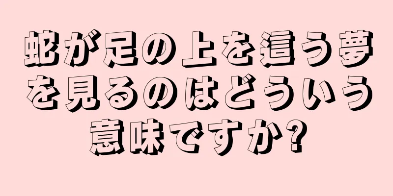 蛇が足の上を這う夢を見るのはどういう意味ですか?