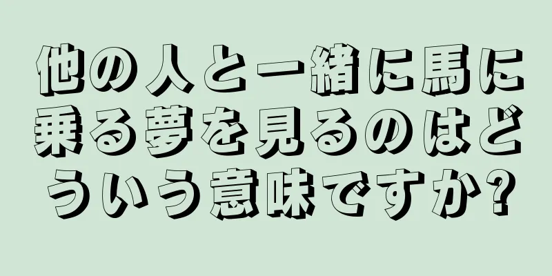 他の人と一緒に馬に乗る夢を見るのはどういう意味ですか?