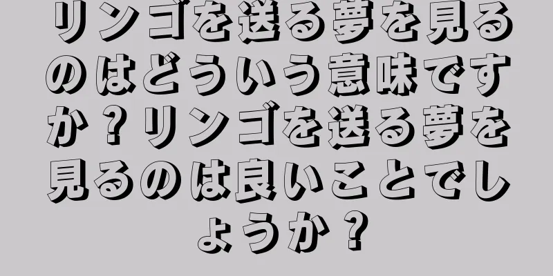リンゴを送る夢を見るのはどういう意味ですか？リンゴを送る夢を見るのは良いことでしょうか？