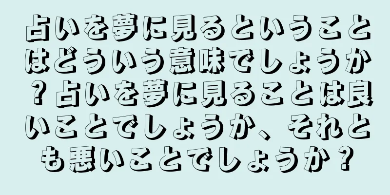 占いを夢に見るということはどういう意味でしょうか？占いを夢に見ることは良いことでしょうか、それとも悪いことでしょうか？
