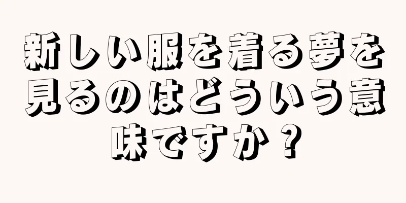新しい服を着る夢を見るのはどういう意味ですか？