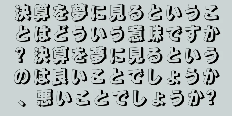 決算を夢に見るということはどういう意味ですか? 決算を夢に見るというのは良いことでしょうか、悪いことでしょうか?