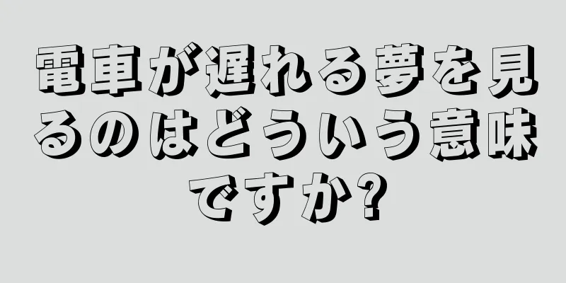 電車が遅れる夢を見るのはどういう意味ですか?