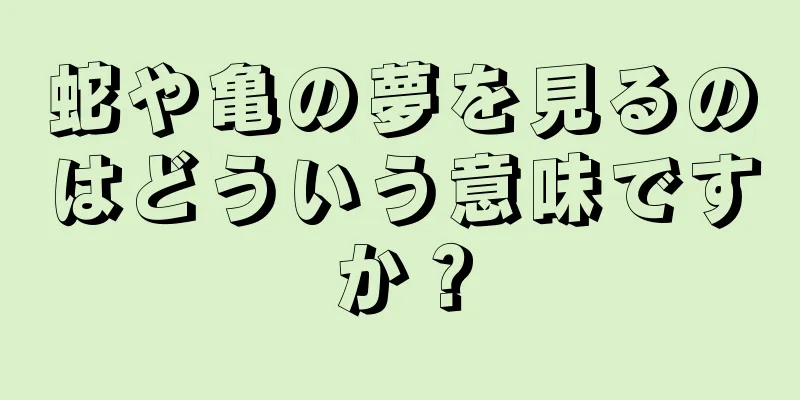 蛇や亀の夢を見るのはどういう意味ですか？