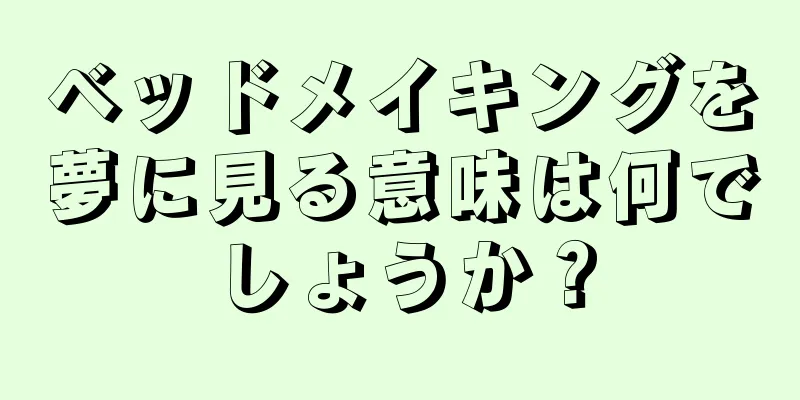 ベッドメイキングを夢に見る意味は何でしょうか？