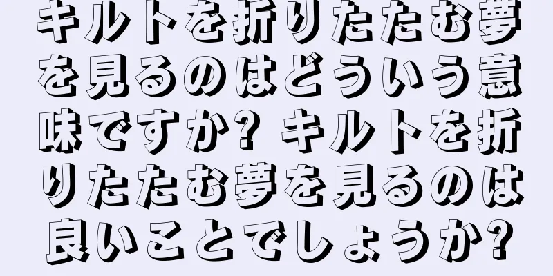 キルトを折りたたむ夢を見るのはどういう意味ですか? キルトを折りたたむ夢を見るのは良いことでしょうか?