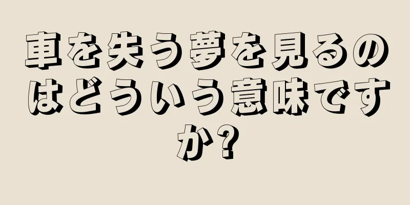 車を失う夢を見るのはどういう意味ですか?