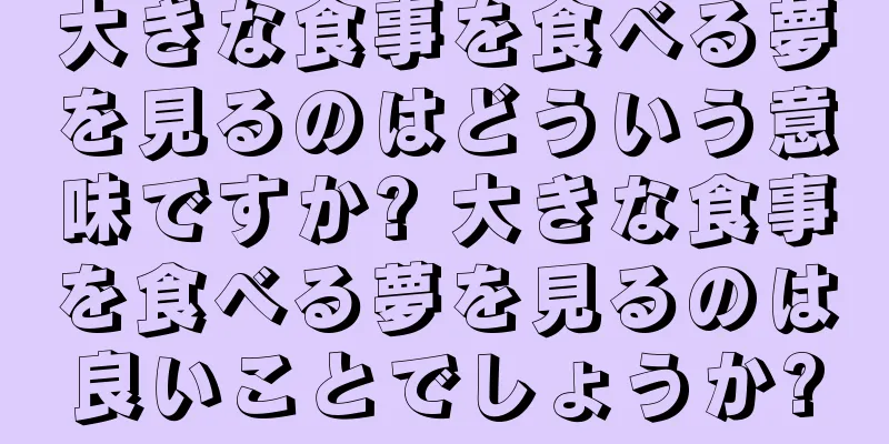 大きな食事を食べる夢を見るのはどういう意味ですか? 大きな食事を食べる夢を見るのは良いことでしょうか?