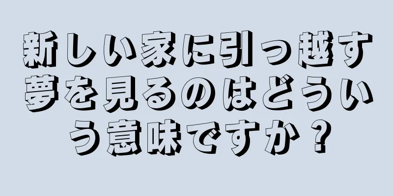 新しい家に引っ越す夢を見るのはどういう意味ですか？