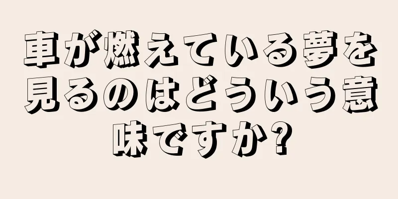 車が燃えている夢を見るのはどういう意味ですか?
