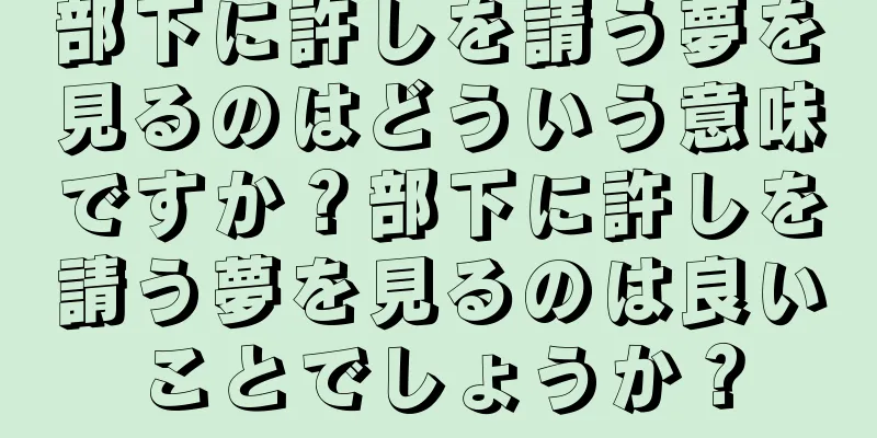 部下に許しを請う夢を見るのはどういう意味ですか？部下に許しを請う夢を見るのは良いことでしょうか？