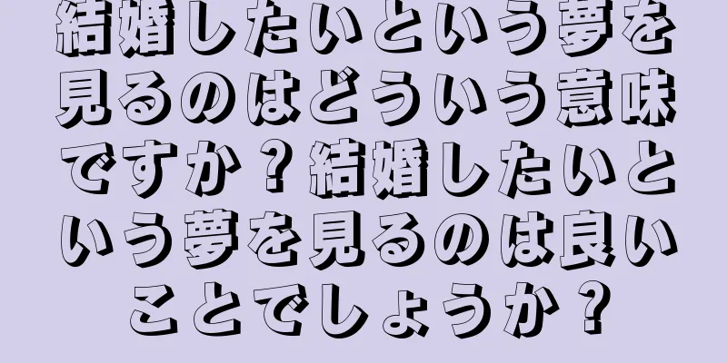 結婚したいという夢を見るのはどういう意味ですか？結婚したいという夢を見るのは良いことでしょうか？