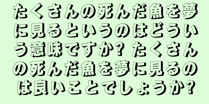 たくさんの死んだ魚を夢に見るというのはどういう意味ですか? たくさんの死んだ魚を夢に見るのは良いことでしょうか?