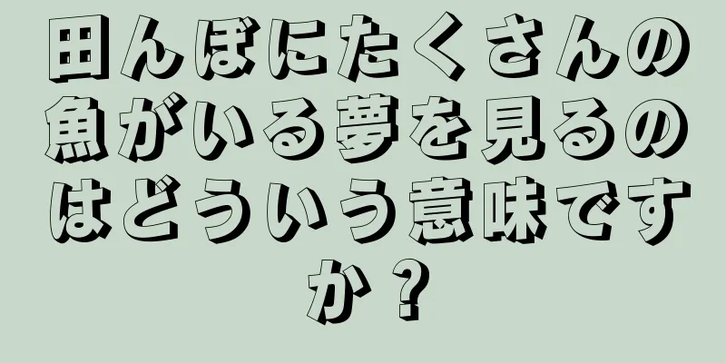 田んぼにたくさんの魚がいる夢を見るのはどういう意味ですか？